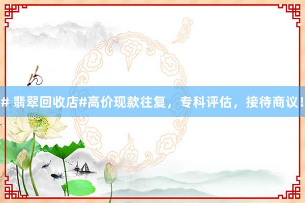 # 翡翠回收店#高价现款往复，专科评估，接待商议！