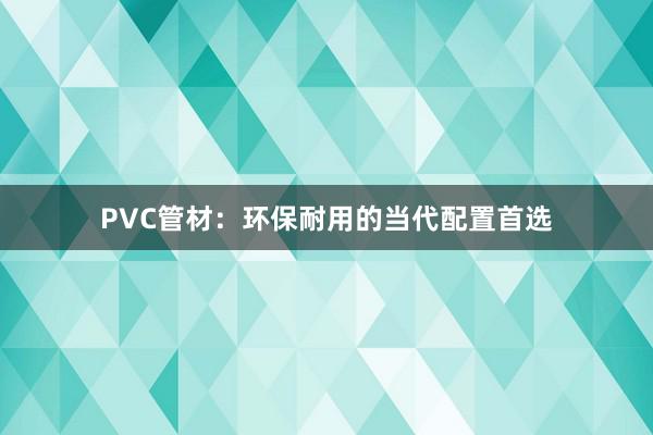 PVC管材:环保耐用的当代配置首选