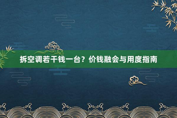 拆空调若干钱一台?价钱融会与用度指南