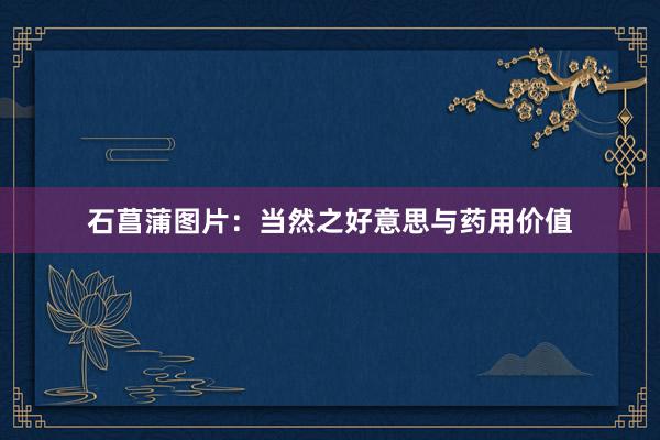 石菖蒲图片:当然之好意思与药用价值
