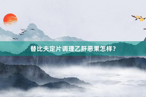 替比夫定片调理乙肝恶果怎样?